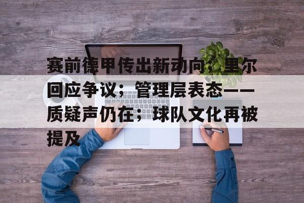 关于赛前德甲传出新动向；里尔回应争议；管理层表态——质疑声仍在；球队文化再被提及的信息-爱游戏体育平台