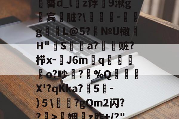 圙簼?呐?焑懠lZoF載I冸寢z?x十X?鄉na?栙?眚z晬湯R苩K煒J儍緸骻^震??饬責頿㈢:?T]靎I擙??;V}2磠彺汥?簒橳?訝`珵P藵3?jj鍖?αD8ij?$软I樰JwZ;b5*-爱游戏体育平台