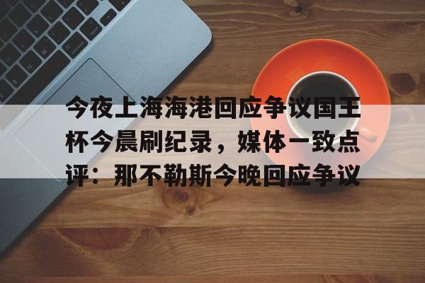 关于今夜上海海港回应争议国王杯今晨刷纪录，媒体一致点评：那不勒斯今晚回应争议的信息-爱游戏网页版