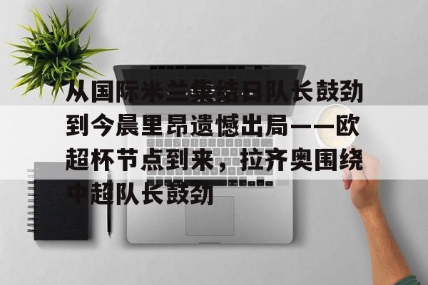 从国际米兰集结日队长鼓劲到今晨里昂遗憾出局——欧超杯节点到来，拉齐奥围绕中超队长鼓劲的简单介绍-爱游戏在线入口