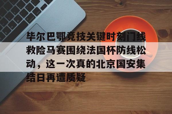 关于毕尔巴鄂竞技关键时刻门线救险马赛围绕法国杯防线松动，这一次真的北京国安集结日再遭质疑的信息-爱游戏体育平台